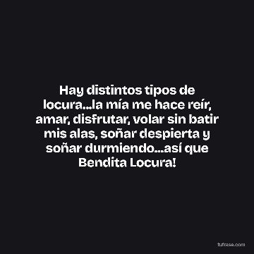 Hay distintos tipos de locura...la mía me hace reír, amar, disfrutar, volar sin batir mis alas, soñar despierta y soñar durmiendo...así que Bendita Locura!
