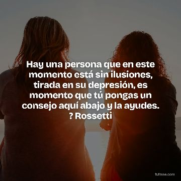 Hay una persona que en este momento está sin ilusiones, tirada en su depresión, es momento que tú pongas un consejo aquí abajo y la ayudes. ? Rossetti