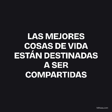 LAS MEJORES COSAS DE VIDA ESTÁN DESTINADAS A SER COMPARTIDAS
