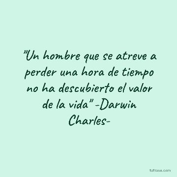 "Un hombre que se atreve a perder una hora de tiempo no ha descubierto el valor de la vida" -Darwin Charles-