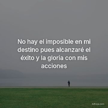 No hay el imposible en mi destino pues alcanzaré el éxito y la gloria con mis acciones