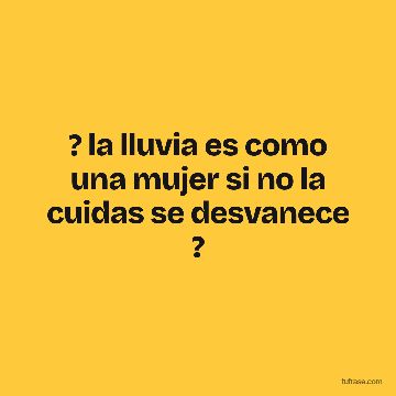? la lluvia es como una mujer si no la cuidas se desvanece ?