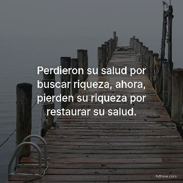 Perdieron su salud por buscar riqueza, ahora, pierden su riqueza por restaurar su salud.