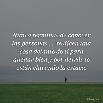 Nunca terminas de conocer las personas..... te dicen una cosa delante de ti para quedar bien y por detrás te están clavando la estaca.