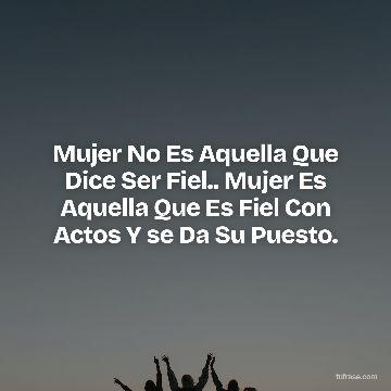 Mujer No Es Aquella Que Dice Ser Fiel.. Mujer Es Aquella Que Es Fiel Con Actos Y se Da Su Puesto.