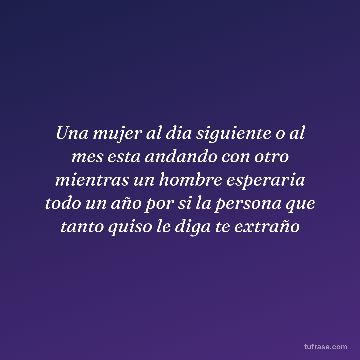 Una mujer al dia siguiente o al mes esta andando con otro mientras un hombre esperaria todo un año por si la persona que tanto quiso le diga te extraño