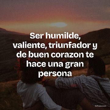Ser humilde, valiente, triunfador y de buen corazon te hace una gran persona
