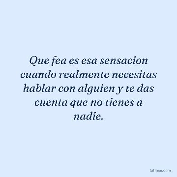 Que fea es esa sensacion cuando realmente necesitas hablar con alguien y te das cuenta que no tienes a nadie.