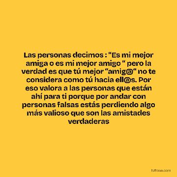 Las personas decimos : “Es mi mejor amiga o es mi mejor amigo “ pero la verdad es que tú mejor “amig@“ no te considera como tú hacia ell@s. Por eso valora a las personas que están ahí para ti porque por andar con personas falsas estás perdiendo algo más valioso que son las amistades verdaderas