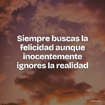 Siempre buscas la felicidad aunque inocentemente ignores la realidad