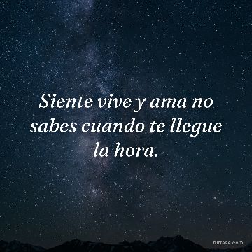 Siente vive y ama no sabes cuando te llegue la hora.