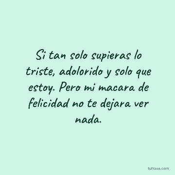 Si tan solo supieras lo triste, adolorido y solo que estoy. Pero mi macara de felicidad no te dejara ver nada.