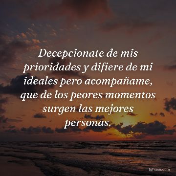 Decepcionate de mis prioridades y difiere de mi ideales pero acompañame, que de los peores momentos surgen las mejores personas.