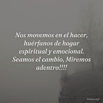 Nos movemos en el hacer, huérfanos de hogar espiritual y emocional. Seamos el cambio, Miremos adentro!!!!