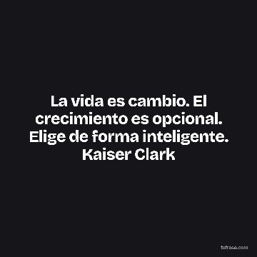La vida es cambio. El crecimiento es opcional. Elige de forma inteligente. Kaiser Clark