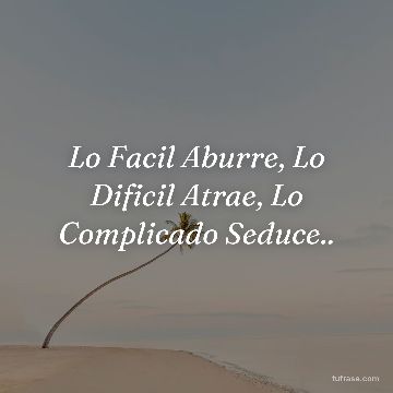 Lo Facil Aburre, Lo Dificil Atrae, Lo Complicado Seduce..