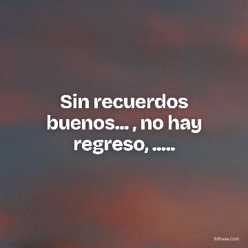 Sin recuerdos buenos... , no hay regreso, .....