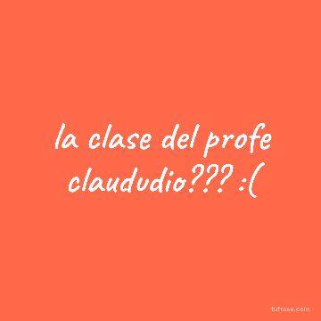 la clase del profe claududio??? :(