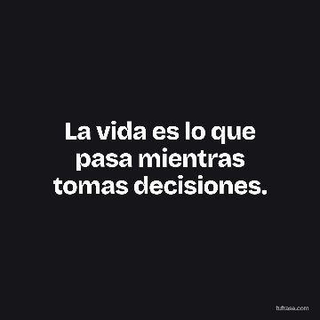 La vida es lo que pasa mientras tomas decisiones.