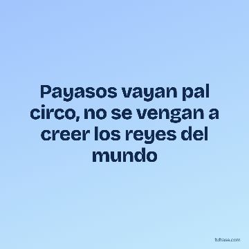 Payasos vayan pal circo, no se vengan a creer los reyes del mundo