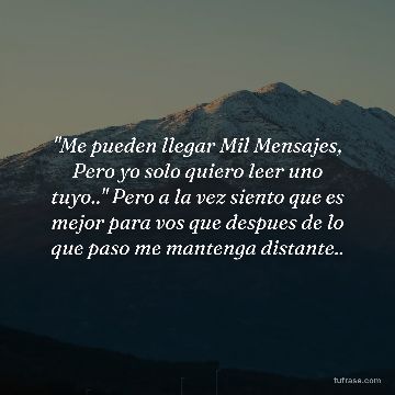 "Me pueden llegar Mil Mensajes, Pero yo solo quiero leer uno tuyo.." Pero a la vez siento que es mejor para vos que despues de lo que paso me mantenga distante..