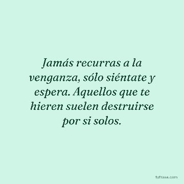 Jamás recurras a la venganza, sólo siéntate y espera. Aquellos que te hieren suelen destruirse por si solos.