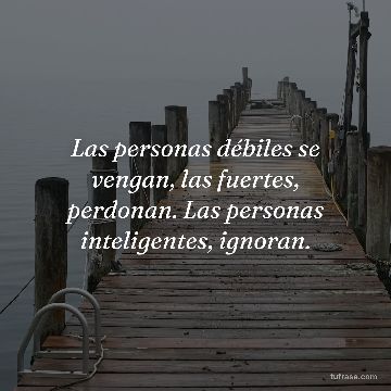 Las personas débiles se vengan, las fuertes, perdonan. Las personas inteligentes, ignoran.