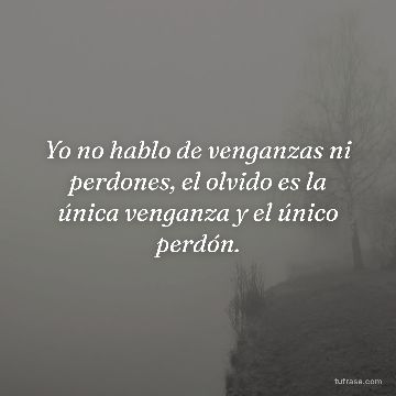 Yo no hablo de venganzas ni perdones, el olvido es la única venganza y el único perdón.