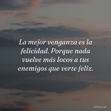 La mejor venganza es la felicidad. Porque nada vuelve más locos a tus enemigos que verte feliz.
