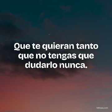 Que te quieran tanto que no tengas que dudarlo nunca.