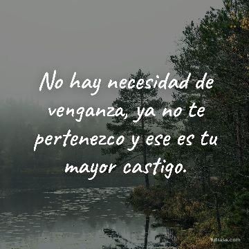 No hay necesidad de venganza, ya no te pertenezco y ese es tu mayor castigo.
