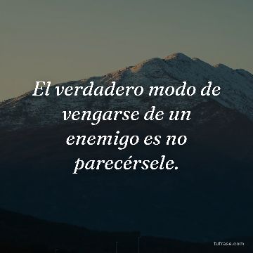 El verdadero modo de vengarse de un enemigo es no parecérsele.