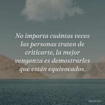 No importa cuántas veces las personas traten de criticarte, la mejor venganza es demostrarles que están equivocados.