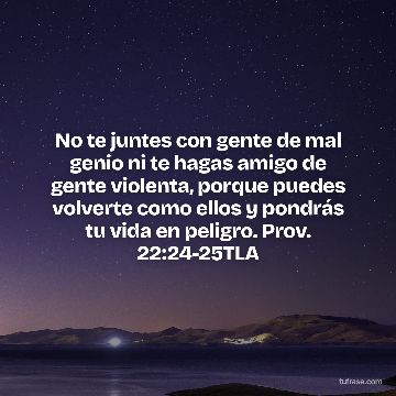 No te juntes con gente de mal genio ni te hagas amigo de gente violenta, porque puedes volverte como ellos y pondrás tu vida en peligro. Prov. 22:24-25TLA