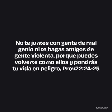 No te juntes con gente de mal genio ni te hagas amigos de gente violenta, porque puedes volverte como ellos y pondrás tu vida en peligro. Prov22:24-25
