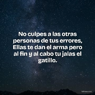 No culpes a las otras personas de tus errores, Ellas te dan el arma pero al fin y al cabo tu jalas el gatillo.