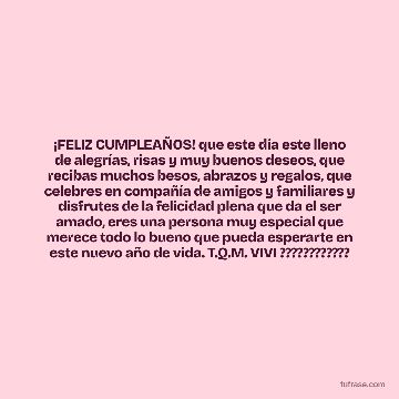 ¡FELIZ CUMPLEAÑOS! que este día este lleno de alegrías, risas y muy buenos deseos, que recibas muchos besos, abrazos y regalos, que celebres en compañía de amigos y familiares y disfrutes de la felicidad plena que da el ser amado, eres una persona muy especial que merece todo lo bueno que pueda esperarte en este nuevo año de vida. T.Q.M. VIVI ????????????