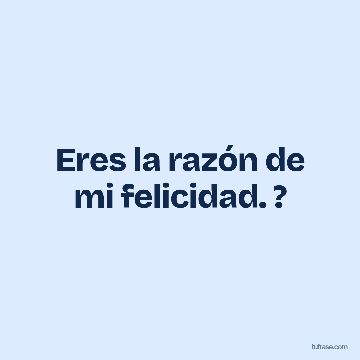 Eres la razón de mi felicidad. ?
