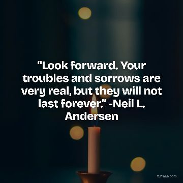 “Look forward. Your troubles and sorrows are very real, but they will not last forever.” -Neil L. Andersen