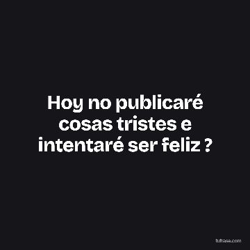 Hoy no publicaré cosas tristes e intentaré ser feliz ?