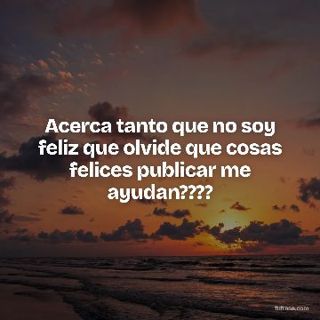Acerca tanto que no soy feliz que olvide que cosas felices publicar me ayudan????