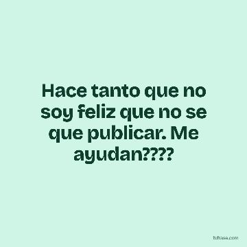 Hace tanto que no soy feliz que no se que publicar. Me ayudan????
