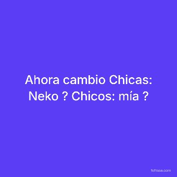 Ahora cambio Chicas: Neko ? Chicos: mía ?