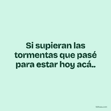 Si supieran las tormentas que pasé para estar hoy acá..