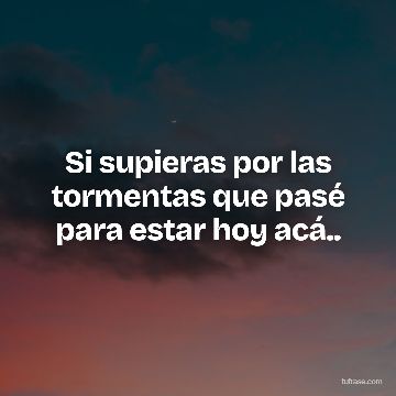 Si supieras por las tormentas que pasé para estar hoy acá..