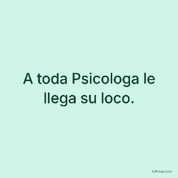 A toda Psicologa le llega su loco.