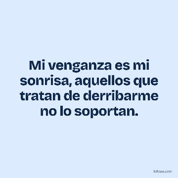 Mi venganza es mi sonrisa, aquellos que tratan de derribarme no lo soportan.