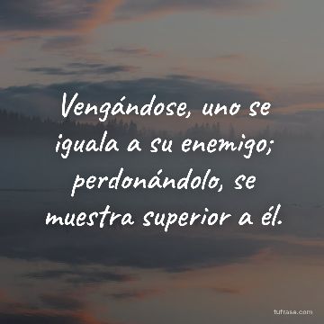 Vengándose, uno se iguala a su enemigo; perdonándolo, se muestra superior a él.