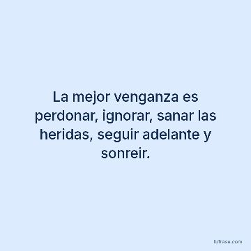 La mejor venganza es perdonar, ignorar, sanar las heridas, seguir adelante y sonreir.