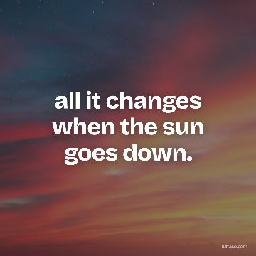 all it changes when the sun goes down.